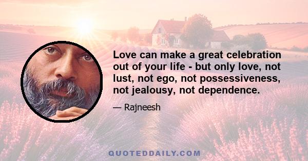 Love can make a great celebration out of your life - but only love, not lust, not ego, not possessiveness, not jealousy, not dependence.