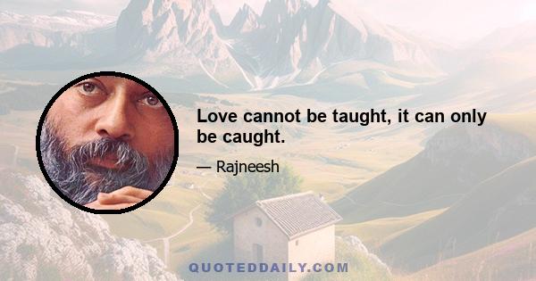 Love cannot be taught, it can only be caught.