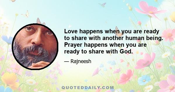 Love happens when you are ready to share with another human being. Prayer happens when you are ready to share with God.