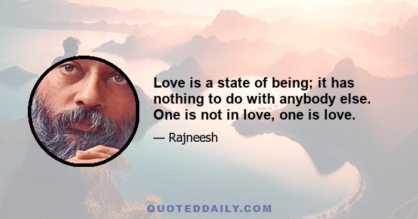 Love is a state of being; it has nothing to do with anybody else. One is not in love, one is love.