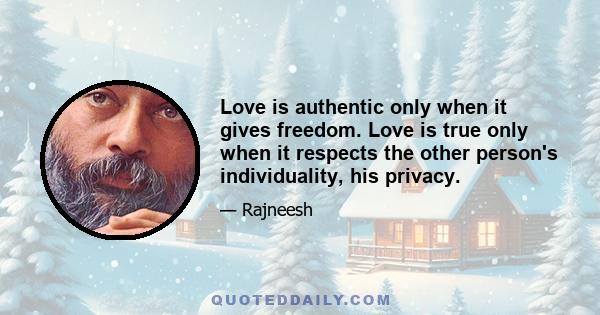 Love is authentic only when it gives freedom. Love is true only when it respects the other person's individuality, his privacy.