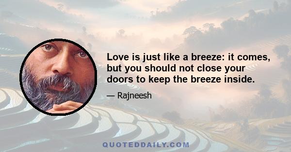 Love is just like a breeze: it comes, but you should not close your doors to keep the breeze inside.