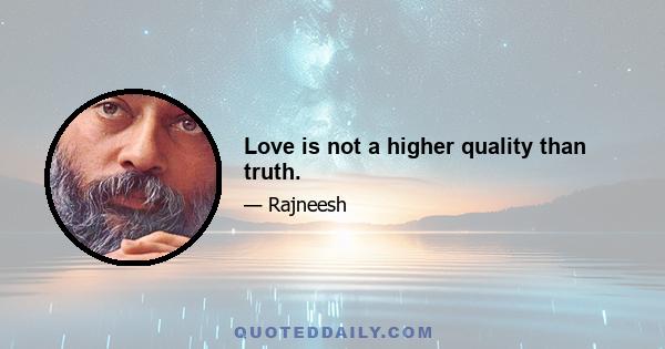 Love is not a higher quality than truth.