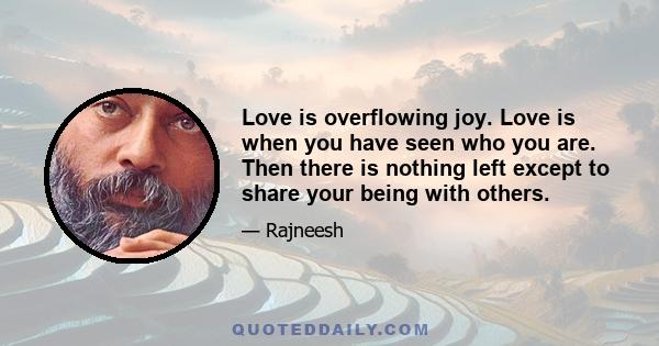 Love is overflowing joy. Love is when you have seen who you are. Then there is nothing left except to share your being with others.