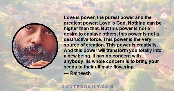 Love is power, the purest power and the greatest power: Love is God. Nothing can be higher than that. But this power is not a desire to enslave others, this power is not a destructive force. This power is the very