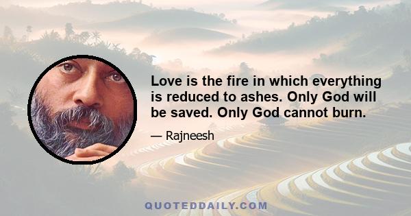 Love is the fire in which everything is reduced to ashes. Only God will be saved. Only God cannot burn.