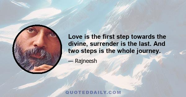 Love is the first step towards the divine, surrender is the last. And two steps is the whole journey.