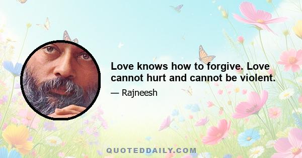 Love knows how to forgive. Love cannot hurt and cannot be violent.