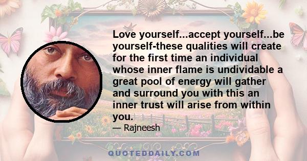 Love yourself...accept yourself...be yourself-these qualities will create for the first time an individual whose inner flame is undividable a great pool of energy will gather and surround you with this an inner trust