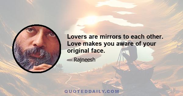 Lovers are mirrors to each other. Love makes you aware of your original face.