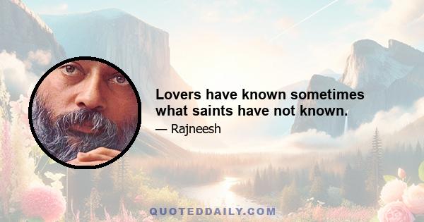 Lovers have known sometimes what saints have not known.