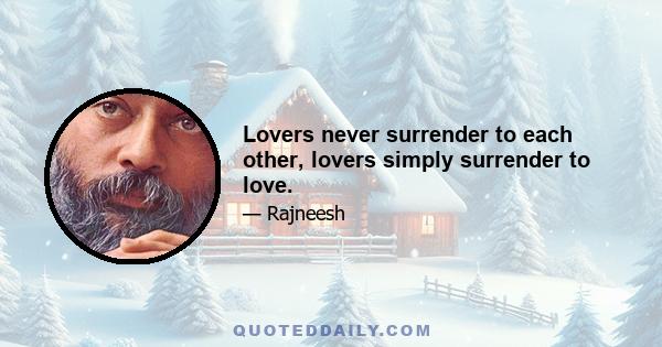 Lovers never surrender to each other, lovers simply surrender to love.