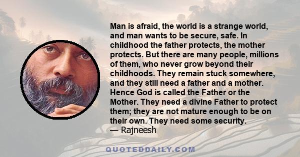 Man is afraid, the world is a strange world, and man wants to be secure, safe. In childhood the father protects, the mother protects. But there are many people, millions of them, who never grow beyond their childhoods.