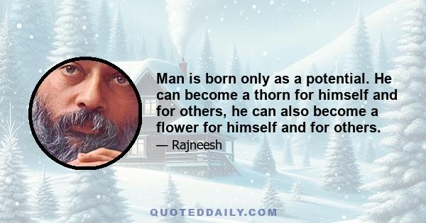 Man is born only as a potential. He can become a thorn for himself and for others, he can also become a flower for himself and for others.