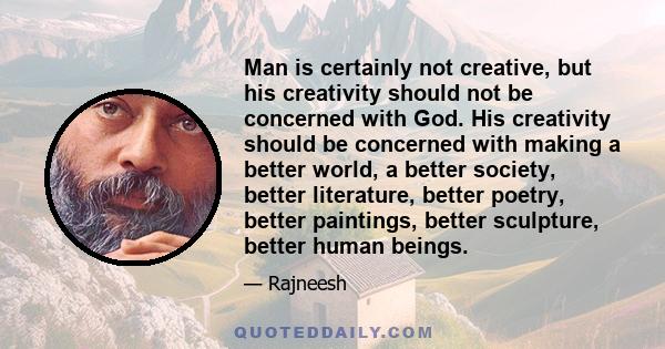 Man is certainly not creative, but his creativity should not be concerned with God. His creativity should be concerned with making a better world, a better society, better literature, better poetry, better paintings,