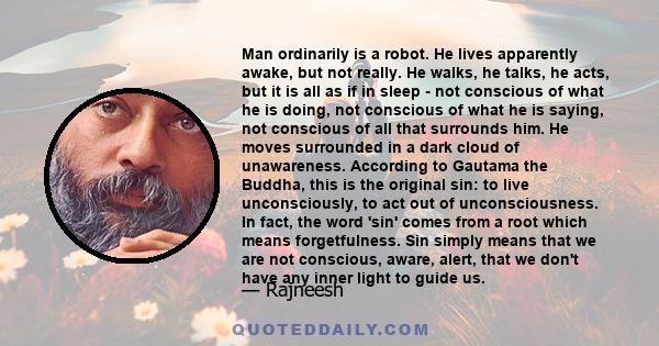 Man ordinarily is a robot. He lives apparently awake, but not really. He walks, he talks, he acts, but it is all as if in sleep - not conscious of what he is doing, not conscious of what he is saying, not conscious of