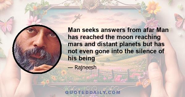 Man seeks answers from afar Man has reached the moon reaching mars and distant planets but has not even gone into the silence of his being