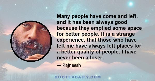 Many people have come and left, and it has been always good because they emptied some space for better people. It is a strange experience, that those who have left me have always left places for a better quality of