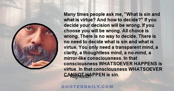 Many times people ask me, What is sin and what is virtue? And how to decide? If you decide your decision will be wrong. If you choose you will be wrong. All choice is wrong. There is no way to decide. There is no need