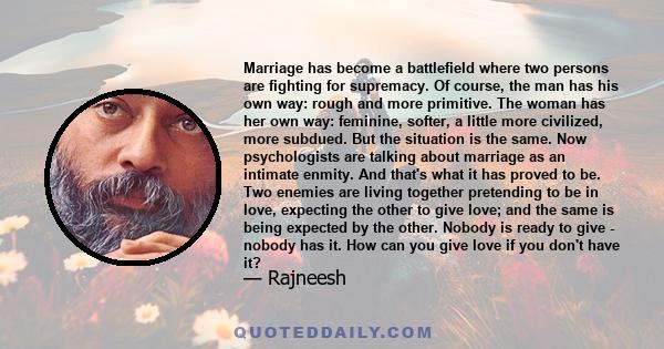 Marriage has become a battlefield where two persons are fighting for supremacy. Of course, the man has his own way: rough and more primitive. The woman has her own way: feminine, softer, a little more civilized, more