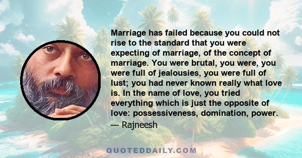 Marriage has failed because you could not rise to the standard that you were expecting of marriage, of the concept of marriage. You were brutal, you were, you were full of jealousies, you were full of lust; you had