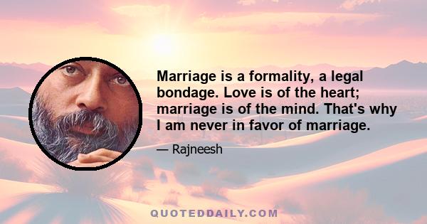 Marriage is a formality, a legal bondage. Love is of the heart; marriage is of the mind. That's why I am never in favor of marriage.