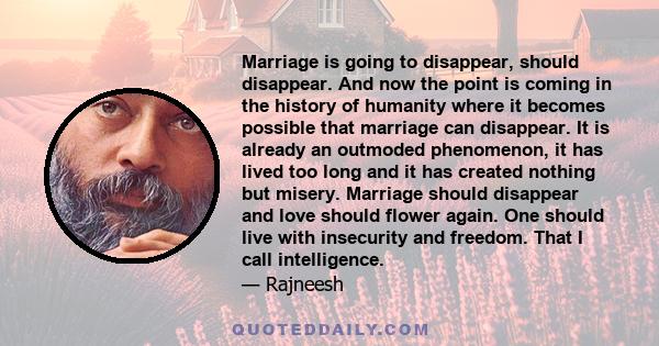 Marriage is going to disappear, should disappear. And now the point is coming in the history of humanity where it becomes possible that marriage can disappear. It is already an outmoded phenomenon, it has lived too long 