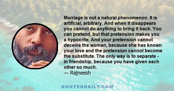 Marriage is not a natural phenomenon. It is artificial, arbitrary. And when it disappears you cannot do anything to bring it back. You can pretend, but that pretension makes you a hypocrite. And your pretension cannot