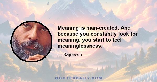 Meaning is man-created. And because you constantly look for meaning, you start to feel meaninglessness.