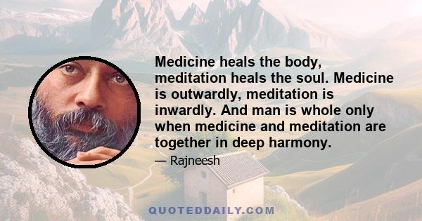 Medicine heals the body, meditation heals the soul. Medicine is outwardly, meditation is inwardly. And man is whole only when medicine and meditation are together in deep harmony.