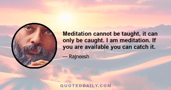 Meditation cannot be taught, it can only be caught. I am meditation. If you are available you can catch it.