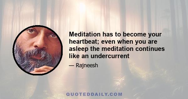 Meditation has to become your heartbeat; even when you are asleep the meditation continues like an undercurrent