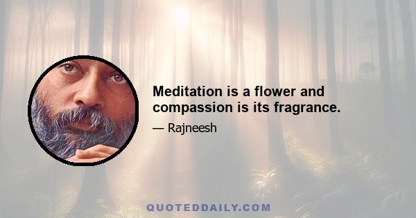 Meditation is a flower and compassion is its fragrance.