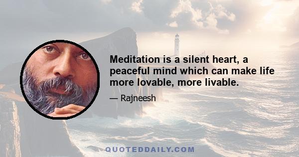 Meditation is a silent heart, a peaceful mind which can make life more lovable, more livable.