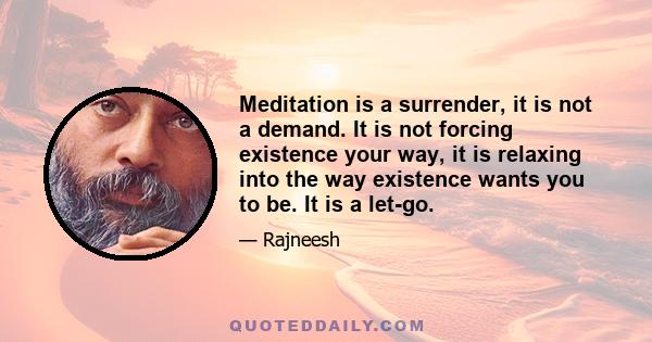 Meditation is a surrender, it is not a demand. It is not forcing existence your way, it is relaxing into the way existence wants you to be. It is a let-go.