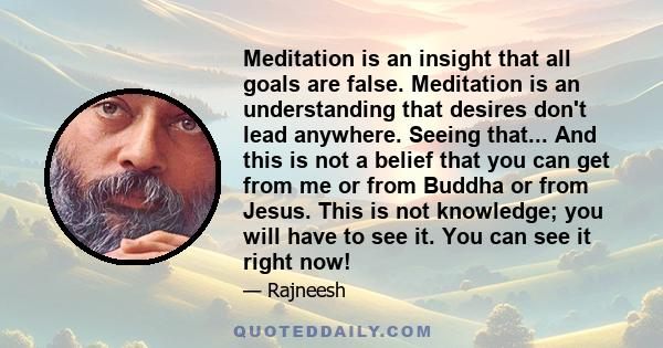 Meditation is an insight that all goals are false. Meditation is an understanding that desires don't lead anywhere. Seeing that... And this is not a belief that you can get from me or from Buddha or from Jesus. This is