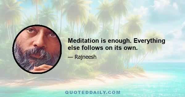 Meditation is enough. Everything else follows on its own.