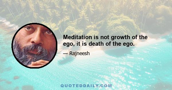 Meditation is not growth of the ego, it is death of the ego.