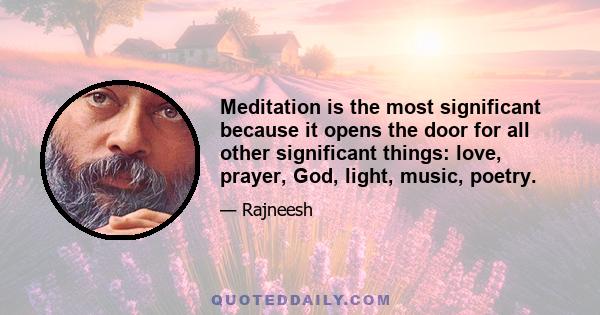 Meditation is the most significant because it opens the door for all other significant things: love, prayer, God, light, music, poetry.