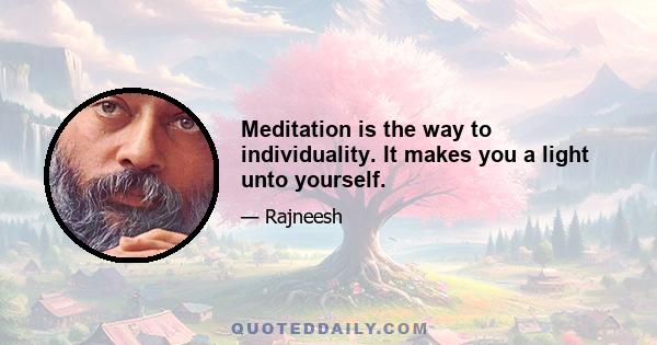 Meditation is the way to individuality. It makes you a light unto yourself.