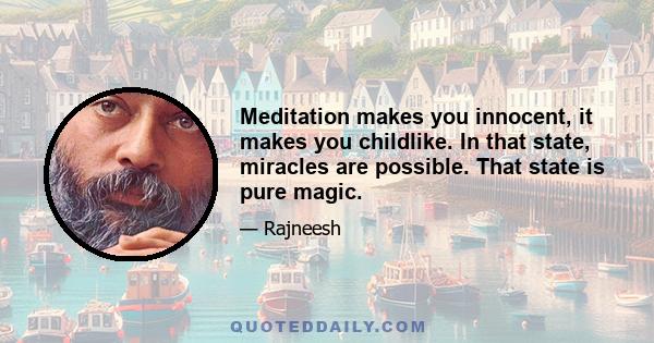 Meditation makes you innocent, it makes you childlike. In that state, miracles are possible. That state is pure magic.