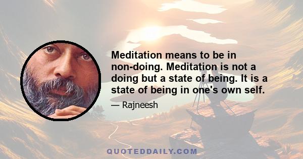 Meditation means to be in non-doing. Meditation is not a doing but a state of being. It is a state of being in one's own self.