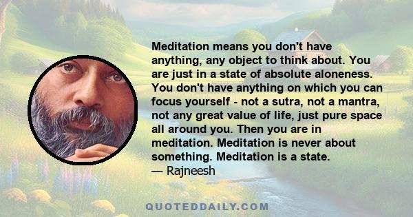 Meditation means you don't have anything, any object to think about. You are just in a state of absolute aloneness. You don't have anything on which you can focus yourself - not a sutra, not a mantra, not any great