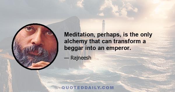 Meditation, perhaps, is the only alchemy that can transform a beggar into an emperor.