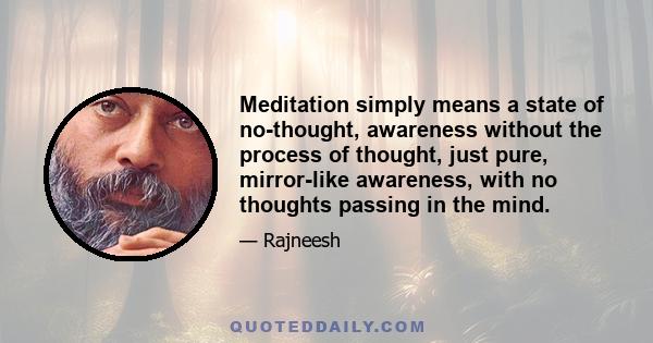 Meditation simply means a state of no-thought, awareness without the process of thought, just pure, mirror-like awareness, with no thoughts passing in the mind.