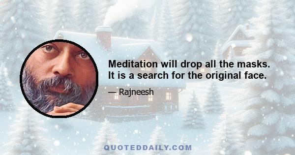 Meditation will drop all the masks. It is a search for the original face.