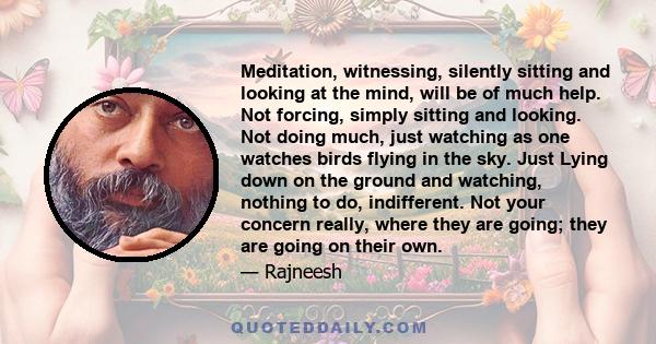 Meditation, witnessing, silently sitting and looking at the mind, will be of much help. Not forcing, simply sitting and looking. Not doing much, just watching as one watches birds flying in the sky. Just Lying down on