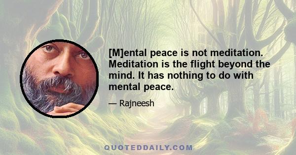 [M]ental peace is not meditation. Meditation is the flight beyond the mind. It has nothing to do with mental peace.