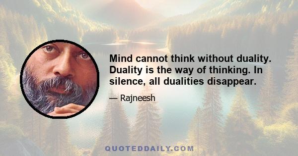 Mind cannot think without duality. Duality is the way of thinking. In silence, all dualities disappear.