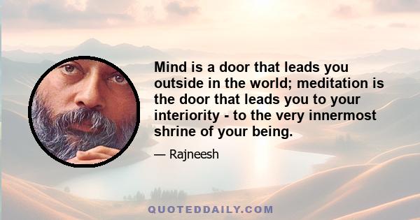 Mind is a door that leads you outside in the world; meditation is the door that leads you to your interiority - to the very innermost shrine of your being.